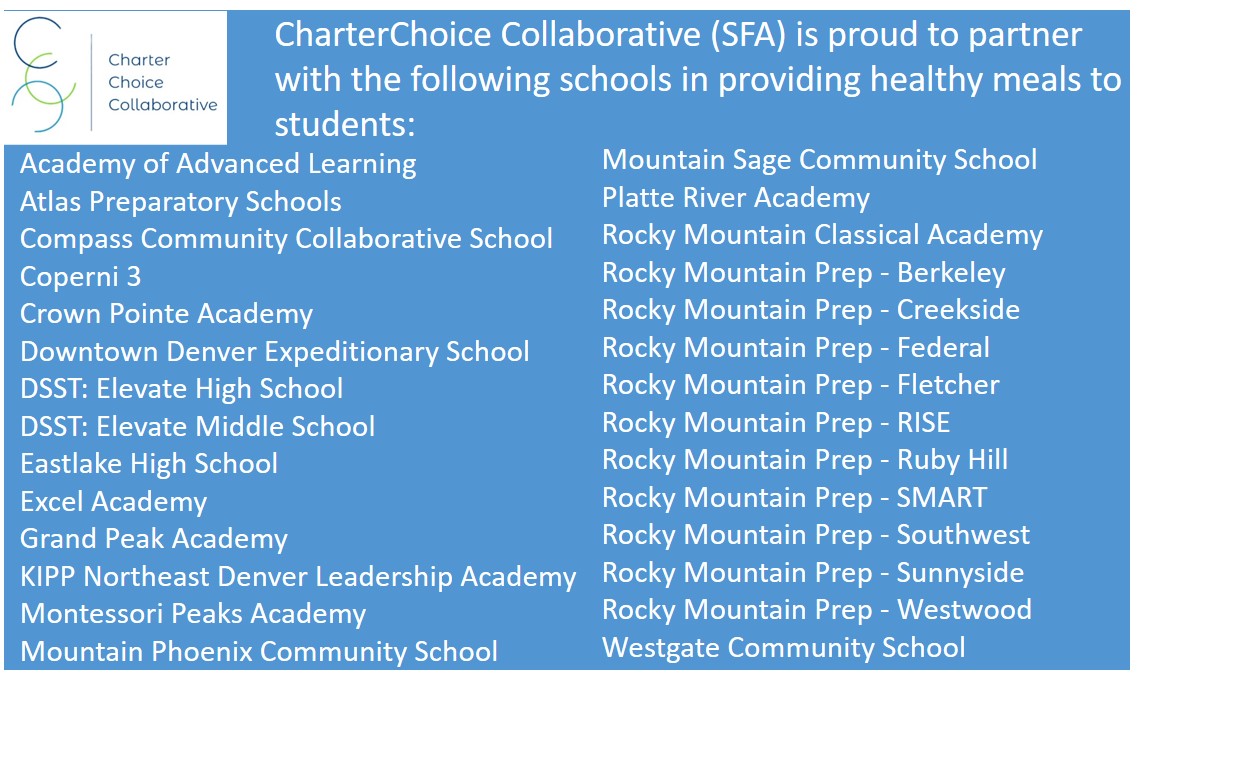 CharterChoice partner schools include Academy of Advanced Learning, Atlas Preparatory Schools, Compass Community Collaborative School,   Coperni 3, Crown Pointe Academy, Downtown Denver Expeditionary School, DSST: Elevate High School, DSST: Elevate Middle School, Eastlake High School, Excel Academy, Grand Peak Academy, KIPP Northeast Denver Leadership Academy, Montessori Peaks Academy, Mountain Phoenix Community School,Mountain Sage Community School, Platte River Academy, Rocky Mountain Classical Academy, Rocky Mountain Prep - Berkeley, Rocky Mountain Prep - Creekside, Rocky Mountain Prep - Federal, Rocky Mountain Prep - Fletcher, Rocky Mountain Prep - RISE, Rocky Mountain Prep - Ruby Hill, Rocky Mountain Prep - SMART, Rocky Mountain Prep - Southwest, Rocky Mountain Prep - Sunnyside, Rocky Mountain Prep - Westwood,  Westgate Community School